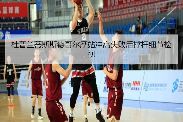 杜普兰蒂斯斯德哥尔摩站冲高失败后撑杆细节检视