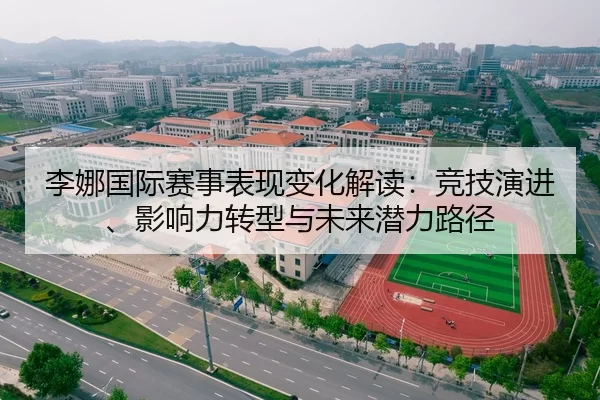 李娜国际赛事表现变化解读：竞技演进、影响力转型与未来潜力路径