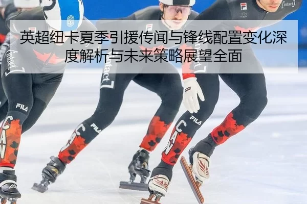 英超纽卡夏季引援传闻与锋线配置变化深度解析与未来策略展望全面