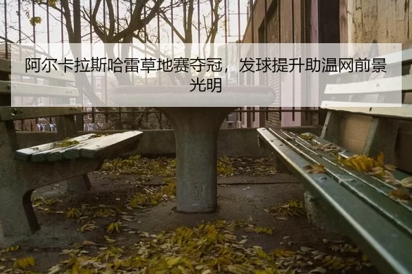 阿尔卡拉斯哈雷草地赛夺冠，发球提升助温网前景光明