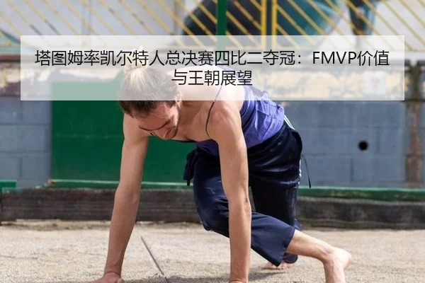 塔图姆率凯尔特人总决赛四比二夺冠：FMVP价值与王朝展望