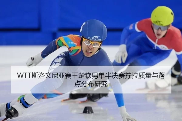 WTT斯洛文尼亚赛王楚钦男单半决赛拧拉质量与落点分布研究