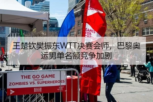 王楚钦樊振东WTT决赛会师，巴黎奥运男单名额竞争加剧