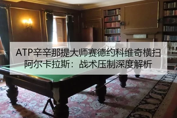 ATP辛辛那提大师赛德约科维奇横扫阿尔卡拉斯：战术压制深度解析